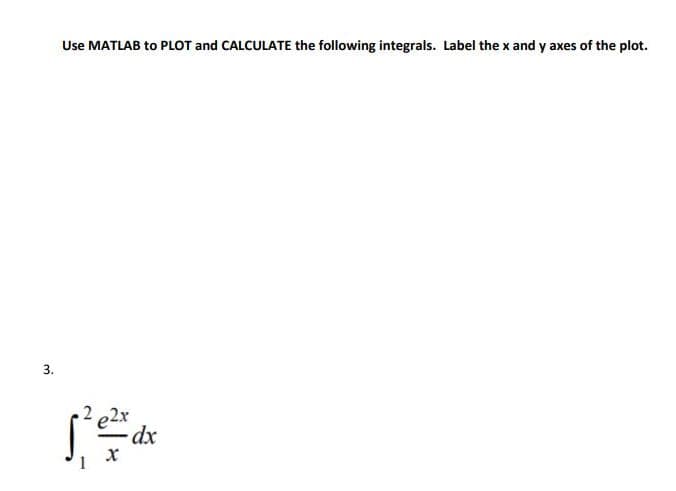 3.
Use MATLAB to PLOT and CALCULATE the following integrals. Label the x and y axes of the plot.
1
22x dx
X
