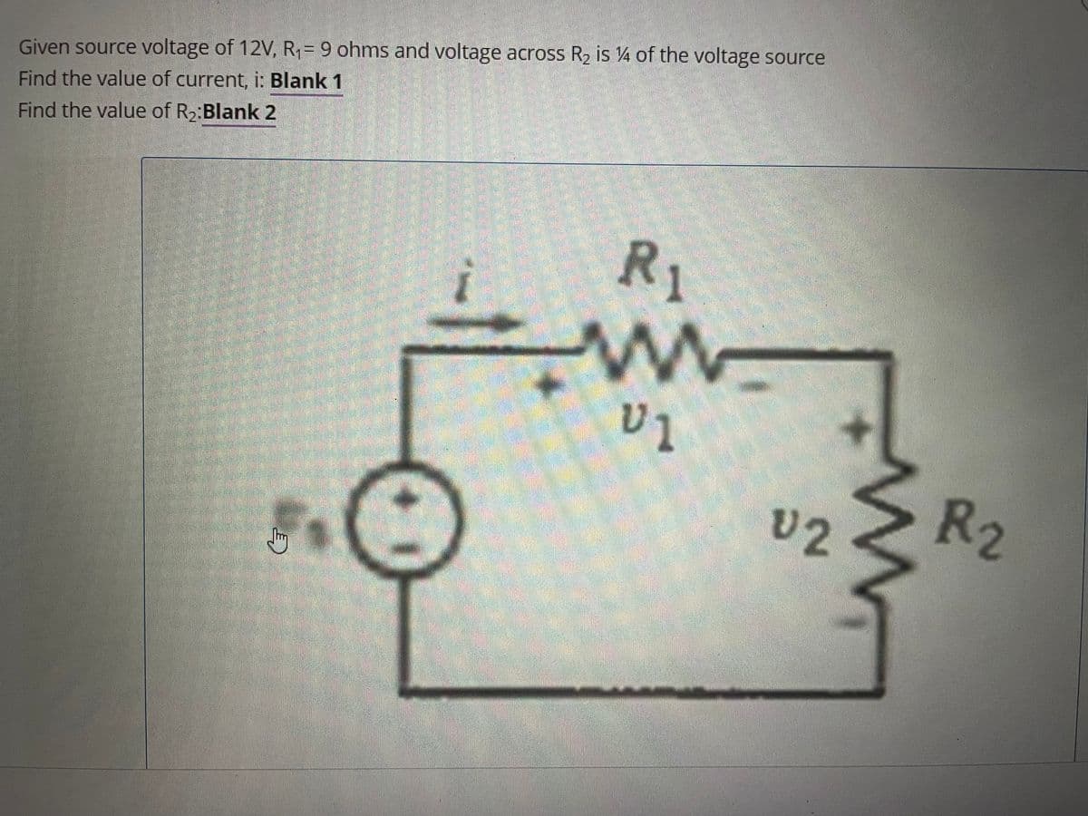 Given source voltage of 12V, R,= 9 ohms and voltage across R2 is 4 of the voltage source
Find the value of current, i: Blank 1
Find the value of R2:Blank 2
R1
V1
U2
R2
