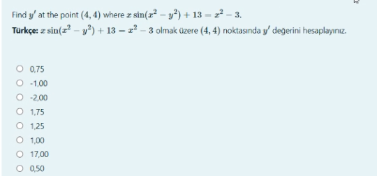 Find y' at the point (4, 4) where z sin(2² – y²) + 13 = – 3.
Türkçe: z sin(z? – y?) + 13 = x² – 3 olmak üzere (4, 4) noktasında y' değerini hesaplayınız.
0,75
O -1,00
O -2,00
O 1,75
O 1,25
1,00
O 17,00
O 0,50
