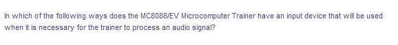 In which of the following ways does the MC8088/EV Microcomputer Trainer have an input device that will be used
when it is necessary for the trainer to process an audio signal?
