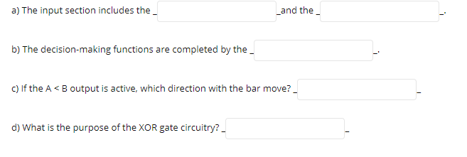 a) The input section includes the
Land the_
b) The decision-making functions are completed by the_
c) If the A <B output is active, which direction with the bar move?
d) What is the purpose of the XOR gate circuitry?_
