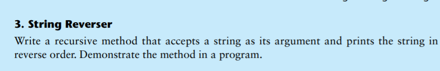 3. String Reverser
Write a recursive method that accepts a string as its argument and prints the string in
reverse order. Demonstrate the method in a program.
