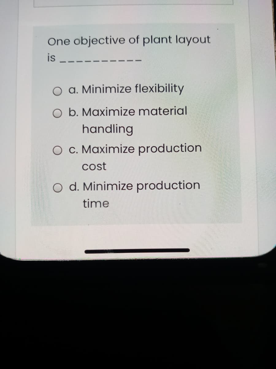 One objective of plant layout
is
O a. Minimize flexibility
O b. Maximize material
handling
O c. Maximize production
cost
O d. Minimize production
time
