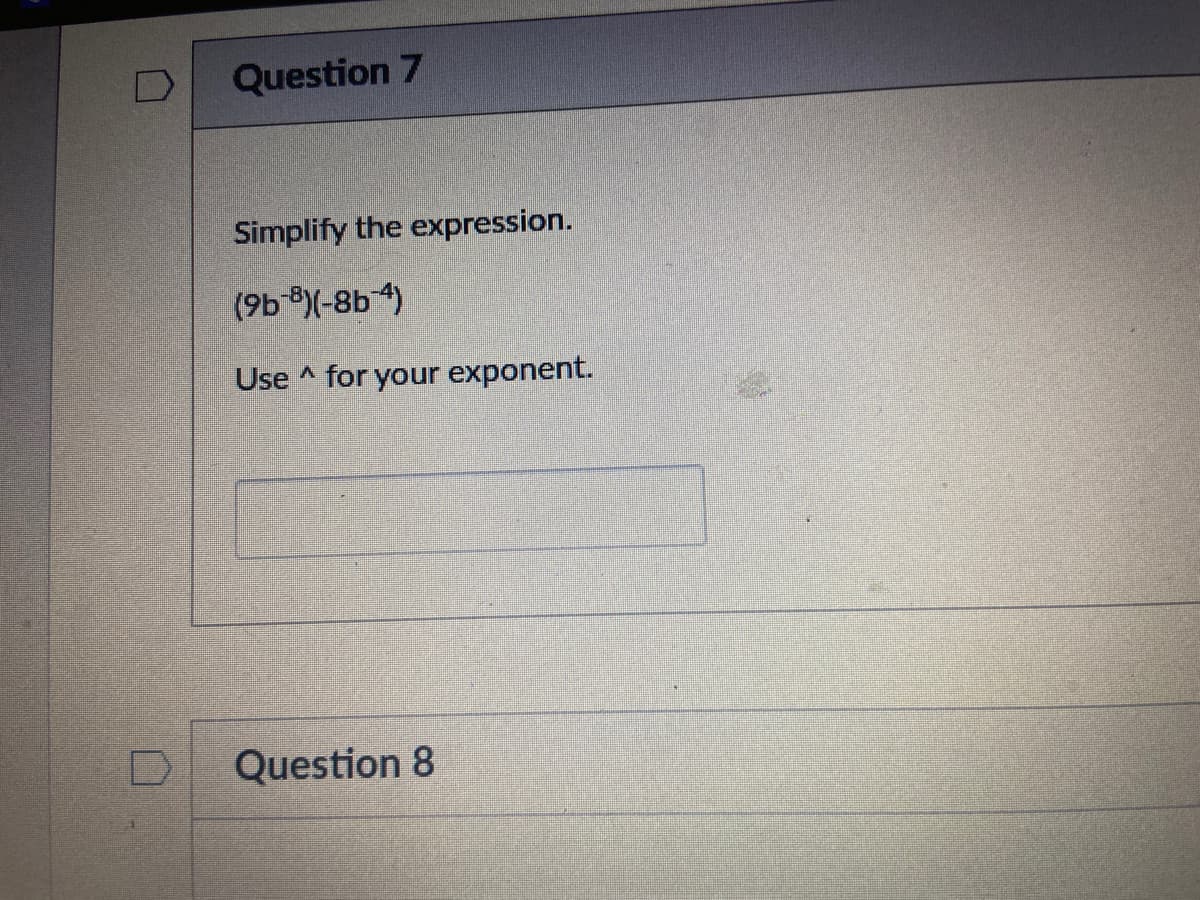 Question 7
Simplify the expression.
(9b ®)(-8b 4)
Use ^ for your exponent.
Question 8
