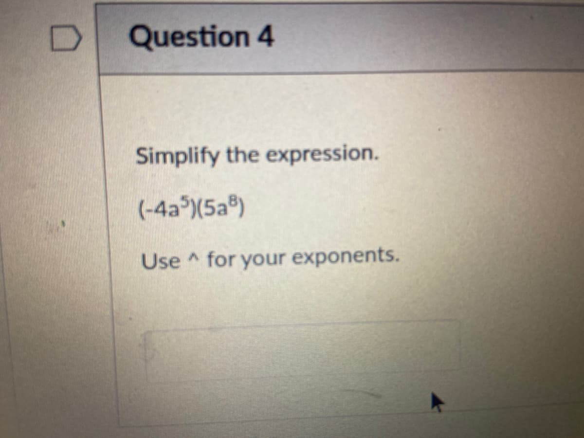 Question 4
Simplify the expression.
(-4a )(5a®)
Use for your exponents.
