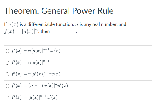 Theorem: General Power Rule
If u(x) is a differentiable function, n is any real number, and
f(x) = [u(x)]", then
2-1
O f'(x) = n[u(x)] "-¹ u'(x)
O f'(x)=n[u(x)]"-1
○ f'(x) = n[u'(x)]"−¹ u(x)
O f'(x)=(n-1)[u(x)]" u'(x)
O f'(x)= [u(x)]"¹ u'(x)