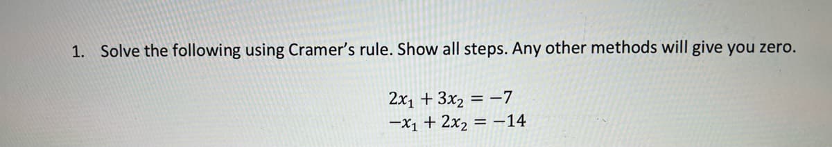 1. Solve the following using Cramer's rule. Show all steps. Any other methods will give you zero.
2x₁ + 3x₂ = -7
-x₁ + 2x₂ = -14