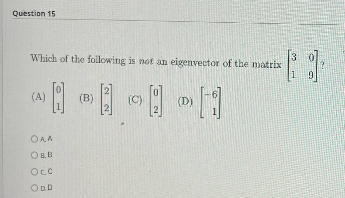 Question 15
Which of the following is not an eigenvector of the matrix
8
(A)
OA.A
OB.B
OC.C
O D.D
(B)
(C)
(D)
H
3
[1