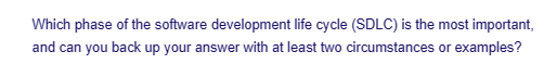 Which phase of the software development life cycle (SDLC) is the most important,
and can you back up your answer with at least two circumstances or examples?