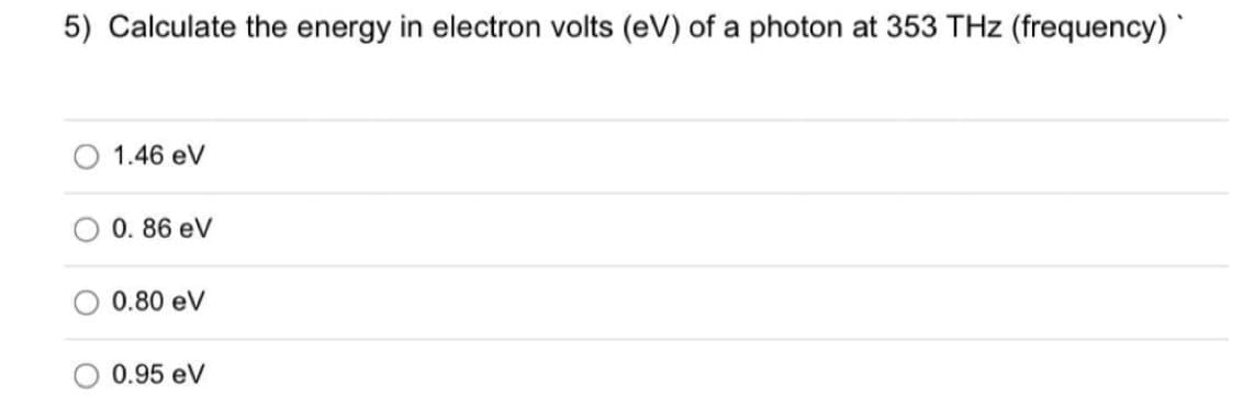 5) Calculate the energy in electron volts (eV) of a photon at 353 THz (frequency)
1.46 eV
0.86 eV
0.80 eV
0.95 eV