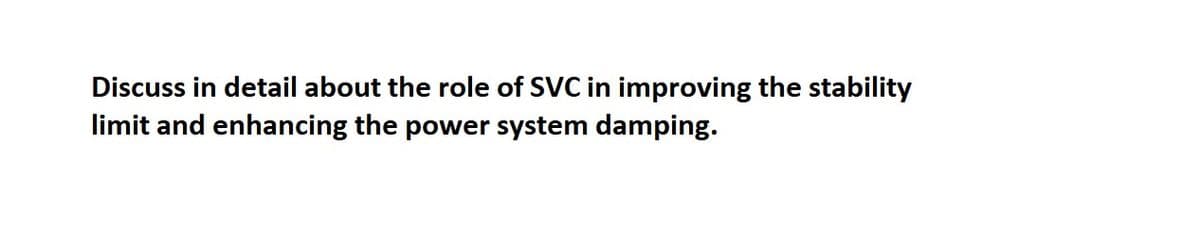 Discuss in detail about the role of SVC in improving the stability
limit and enhancing the power system damping.