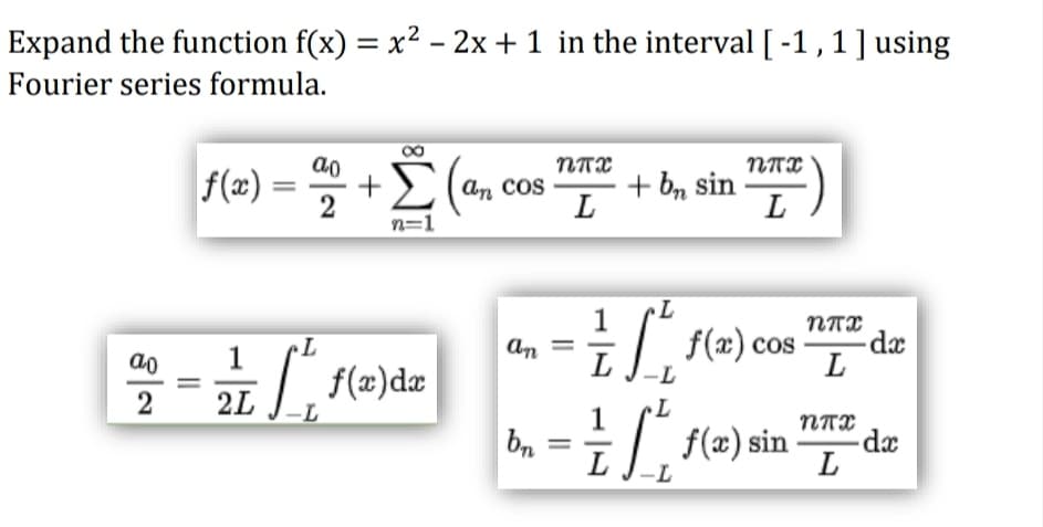 Expand the function f(x) = x² - 2x + 1 in the interval [ -1, 1] using
Fourier series formula.
ηπη
NAX
f(x)= ag + Σ (an
+ bn sin
2
L
L
n=1
L
= √√²+ f(x) cos
1
2L
[²₁
[ f(x) sin
N|8
f(x)dx
an Cos
an
bn
LJ-L
NTX
L
NTX
L
-dx
-dx