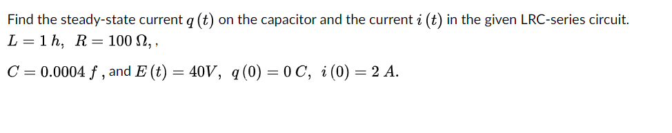 Find the steady-state current q (t) on the capacitor and the current i (t) in the given LRC-series circuit.
L = 1 h, R = 100 N, ,
C = 0.0004 f , and E (t) = 40V, q(0) = 0 C, i(0) = 2 A.
