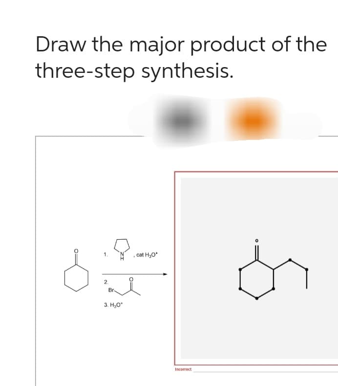 Draw the major product of the
three-step synthesis.
1.
2
Br.
3. H₂O*
cat H₂O*
Incorrect