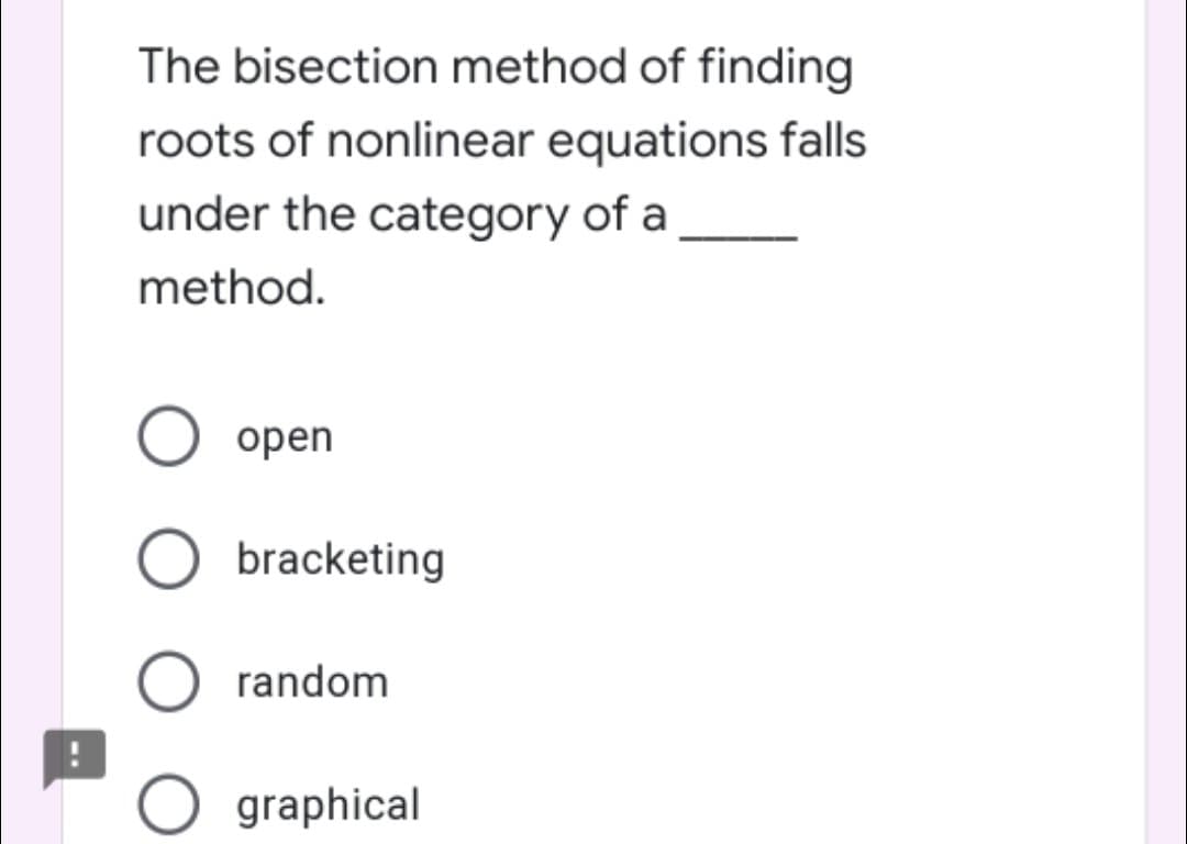 The bisection method of finding
roots of nonlinear equations falls
under the category of a
method.
open
bracketing
random
graphical
