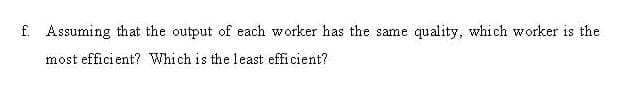f. Assuming that the output of each worker has the same quality, which worker is the
most efficient? Which is the least efficient?