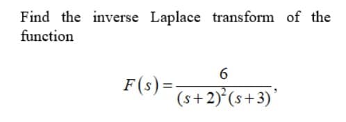 Find the inverse Laplace transform of the
function
6
F(s) =-
%3D
(s+2)°(s+3)'
