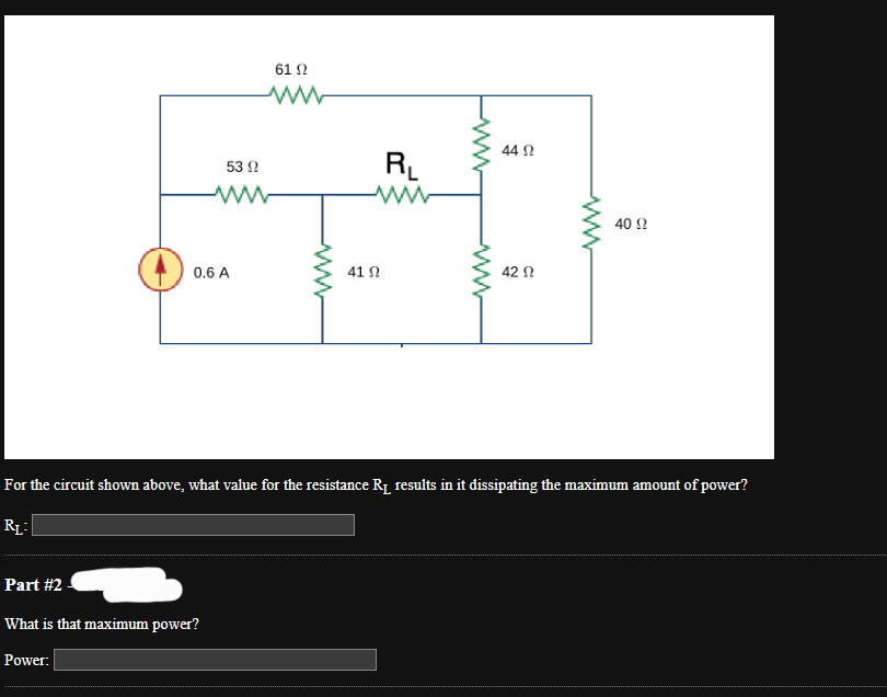0.6 A
61 Ω
53 0
www
Part #2
What is that maximum power?
Power:
www
R₁
www
41 Ω
44 02
42 Ω
www
40 Ω
For the circuit shown above, what value for the resistance R₁ results in it dissipating the maximum amount of power?
RL: