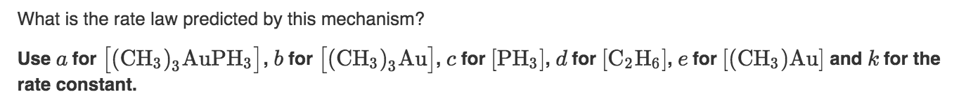 What is the rate law predicted by this mechanism?
[(CH3)3 AUPH3],bfor [(CH3)3 Au]
PH3, d for [C2 H], e for [(CH3)Au] and k for the
Use a for
c for
rate constant.
