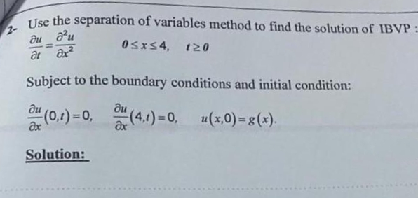 Use the separation of variables method to find the solution of IBVP:
дид и
0≤x≤4, 120
at ax²
Subject to the boundary conditions and initial condition:
du
au (0,1)=0, (4,1)=0, u(x,0)= g(x).
au
ax
Solution: