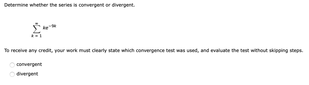 Determine whether the series is convergent or divergent.
00
-9k
ke
k = 1
To receive any credit, your work must clearly state which convergence test was used, and evaluate the test without skipping steps.
convergent
divergent
