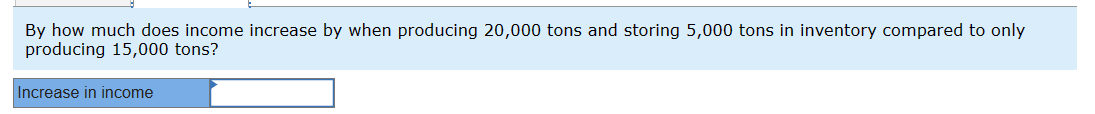 By how much does income increase by when producing 20,000 tons and storing 5,000 tons in inventory compared to only
producing 15,000 tons?
Increase in income