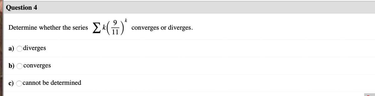 Question 4
k
Determine whether the series
converges or diverges.
a) Odiverges
b)
converges
cannot be determined
***********
