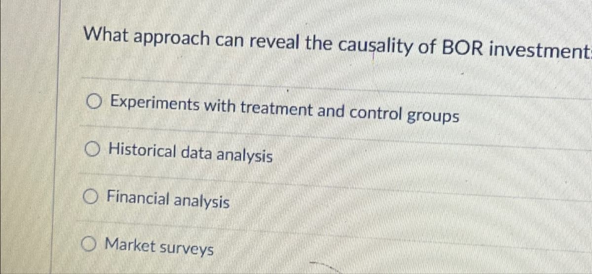 What approach can reveal the causality of BOR investment:
Experiments with treatment and control groups
O Historical data analysis
O Financial analysis
O Market surveys