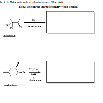 Predict the Major product(s) for the following reactions. (10 pts total)
Ph
Ph
mechanism:
Show the correct stereochemistry when needed!!
mechanism:
CI
Ph
Br
H₂S
substitution.
CH₂ONa
DMF
Δ
elimination