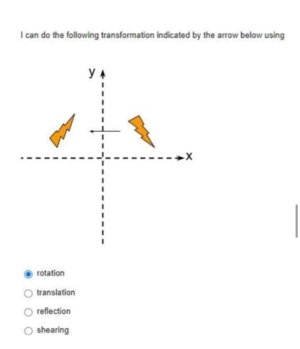I can do the following transformation indicated by the arrow below using
rotation
translation
reflection
O shearing
