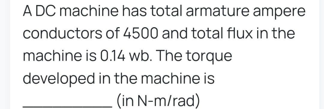 A DC machine has total armature ampere
conductors of 4500 and total flux in the
machine is 0.14 wb. The torque
developed in the machine is
(in N-m/rad)