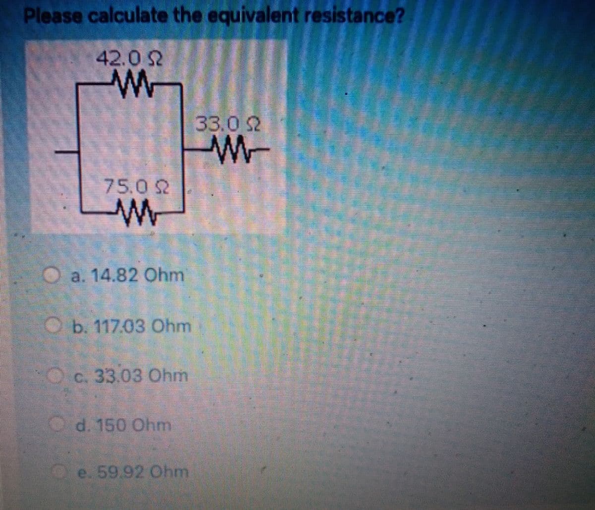 Please calculate the equivalent resistance?
42.0 Q
www
75.09
M
a. 14.82 Ohm
b. 117.03 Ohm
c33.03 Ohm
d. 150 Ohm
e. 59.92 Ohm
33.0 22
MW