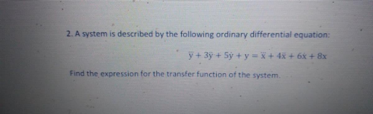 2. A system is described by the following ordinary differential equation:
y + 3y + 5y + y = x + 4x + 6x + 8x
Find the expression for the transfer function of the system.