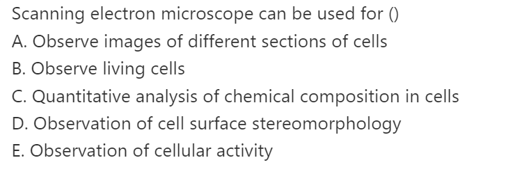 Scanning electron microscope can be used for ()
A. Observe images of different sections of cells
B. Observe living cells
C. Quantitative analysis of chemical composition in cells
D. Observation of cell surface stereomorphology
E. Observation of cellular activity
