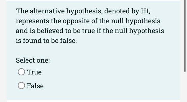 The alternative hypothesis, denoted by H1,
represents the opposite of the null hypothesis
and is believed to be true if the null hypothesis
is found to be false.
Select one:
True
O False