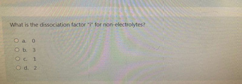 What is the dissociation factor "i" for non-electrolytes?
O a. 0
O b. 3
O c. 1
O d. 2