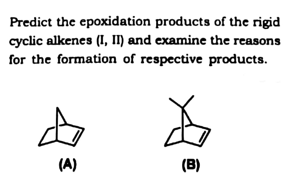 Predict the epoxidation products of the rigid
cyclic alkenes (I, II) and examine the reasons
for the formation of respective products.
(A)
(B)
