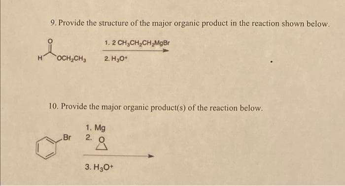 9. Provide the structure of the major organic product in the reaction shown below.
1. 2 CH,CH2CH2MgBr
OCH,CH3
2. H30*
10. Provide the major organic product(s) of the reaction below.
1. Mg
2. O
Br
3. H3O+
