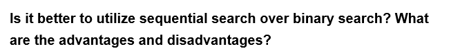 Is it better to utilize sequential search over binary search? What
are the advantages and disadvantages?