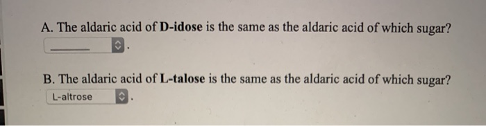 A. The aldaric acid of D-idose is the same as the aldaric acid of which sugar?
B. The aldaric acid of L-talose is the same as the aldaric acid of which sugar?
L-altrose