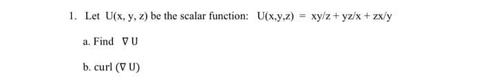 1. Let U(x, y, z) be the scalar function: U(x,y,z)
a. Find VU
b. curl (V U)
=
xy/z+yz/x + zx/y