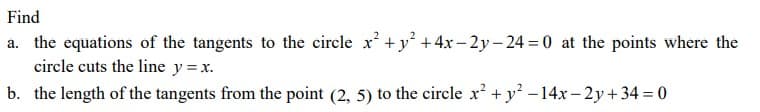 Find
a. the equations of the tangents to the circle x +y² +4x- 2y- 24 =0 at the points where the
circle cuts the line y = x.
b. the length of the tangents from the point (2, 5) to the circle x + y² – 14x – 2y+34 = 0
