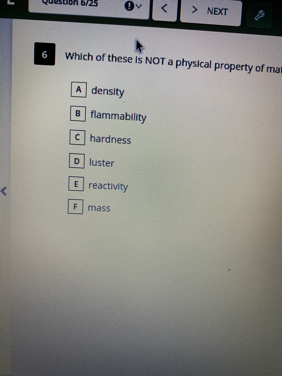 Which of these is NOT a physical property
A density
B flammability
C hardness
D luster
E reactivity
mass
