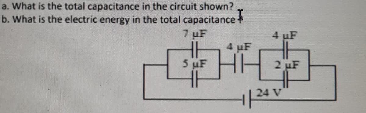 a. What is the total capacitance in the circuit shown?
b. What is the electric energy in the total capacitance +
7 uF
4 uF
4 uF
5 uF
2 uF
| 24 V
