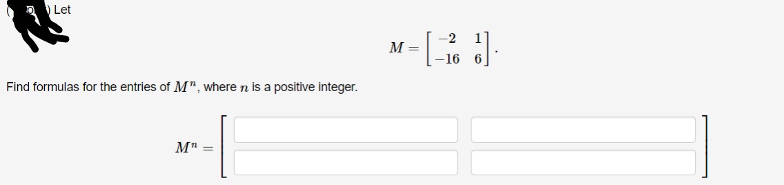 D ) Let
-2
М-
-16
Find formulas for the entries of M", where n is a positive integer.
M" =
