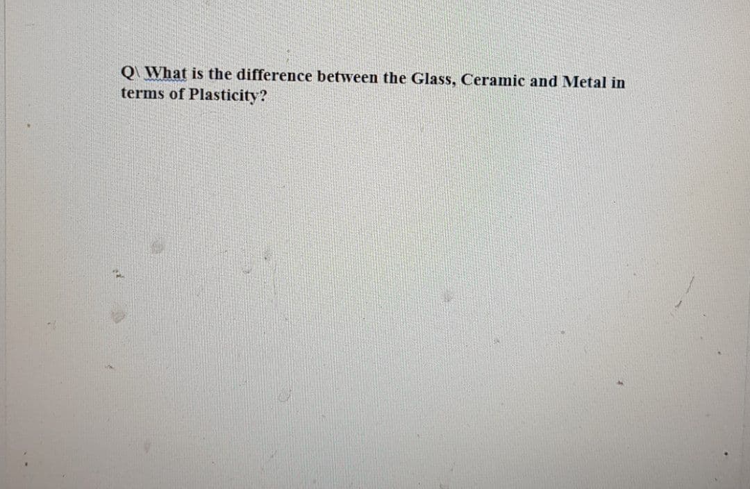 Q What is the difference between the Glass, Ceramic and Metal in
terms of Plasticity?