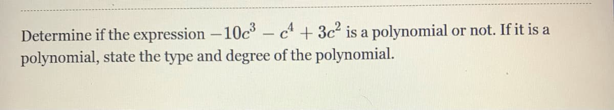 Determine if the expression -10c° – c + 3c² is a polynomial or not. If it is a
polynomial, state the type and degree of the polynomial.
