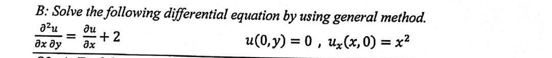 B: Solve the following differential equation by using general method.
a²u
du
= +2
u(0,y) = 0, ux(x,0) = x²
дх ду
ax