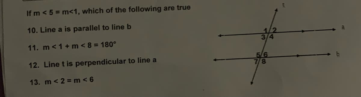 If m < 5= m<1, which of the following are true
10. Line a is parallel to line b
11. m < 1 + m < 8 = 180°
12. Line t is perpendicular to line a
13. m < 2 = m < 6
1/2
3/4
5/6
7/8
b