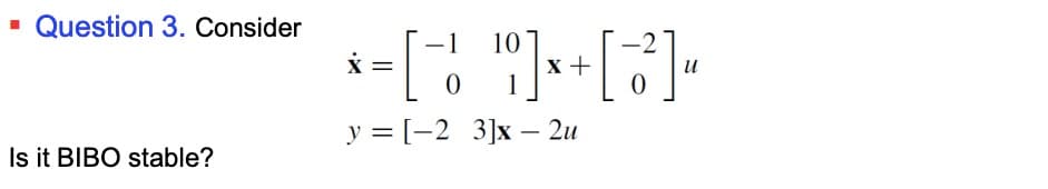 ▪ Question 3. Consider
Is it BIBO stable?
1
10
* = [-! ¹] x + [ -12²] "
0
y = [-2 3]x - 2u
